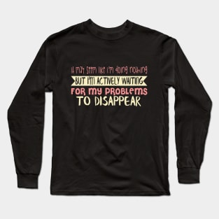 It May Seem Like I Am Doing Nothing But I'm Actively Waiting For My Problems To Disappear Long Sleeve T-Shirt